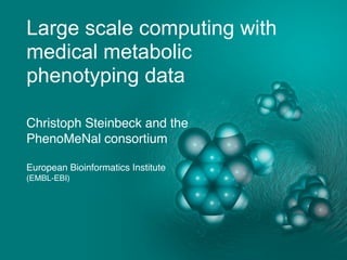 Large scale computing with
medical metabolic
phenotyping data
Christoph Steinbeck and the
PhenoMeNal consortium
European Bioinformatics Institute
(EMBL-EBI)
 