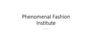Phenomenal Fashion
Institute
Design 3
 