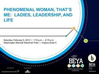 PHENOMENAL WOMAN, THAT’S
ME: LADIES, LEADERSHIP, AND
LIFE



Saturday, February 9, 2013 | 1:15 p.m. – 2:15 p.m.
Washington Marriott Wardman Park | Virginia Suite C
 