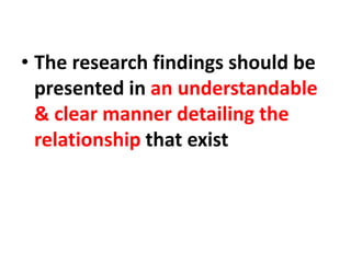 • The research findings should be
presented in an understandable
& clear manner detailing the
relationship that exist
 
