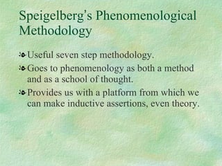 Speigelberg ’ s Phenomenological Methodology Useful seven step methodology. Goes to phenomenology as both a method and as a school of thought. Provides us with a platform from which we can make inductive assertions, even theory.