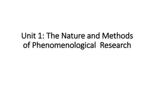 Unit 1: The Nature and Methods
of Phenomenological Research
 