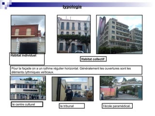 typologie
Habitat individuel
Habitat collectif
le centre culturel
le tribunal l’école paramédical.
Pour la façade on a un rythme régulier horizontal. Généralement les ouvertures sont les
éléments rythmiques verticaux.
 