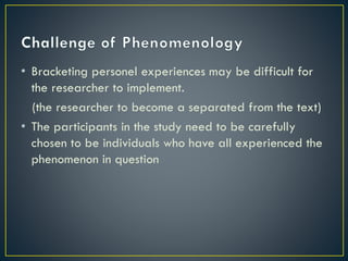 • Bracketing personel experiences may be difficult for
the researcher to implement.
(the researcher to become a separated from the text)
• The participants in the study need to be carefully
chosen to be individuals who have all experienced the
phenomenon in question
 
