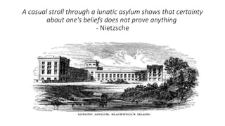 A casual stroll through a lunatic asylum shows that certainty
about one's beliefs does not prove anything
- Nietzsche
 