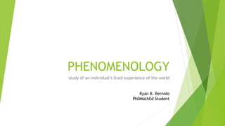 PHENOMENOLOGY
study of an individual’s lived experience of the world
Ryan B. Bernido
PhDMathEd Student
 
