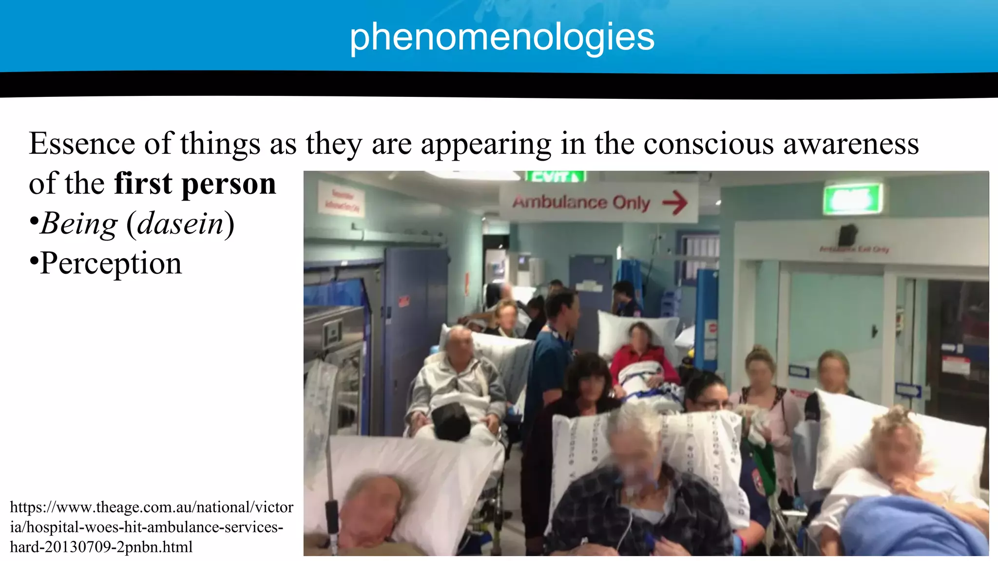 Essence of things as they are appearing in the conscious awareness
of the first person
•Being (dasein)
•Perception
phenomenologies
https://www.theage.com.au/national/victor
ia/hospital-woes-hit-ambulance-services-
hard-20130709-2pnbn.html
 