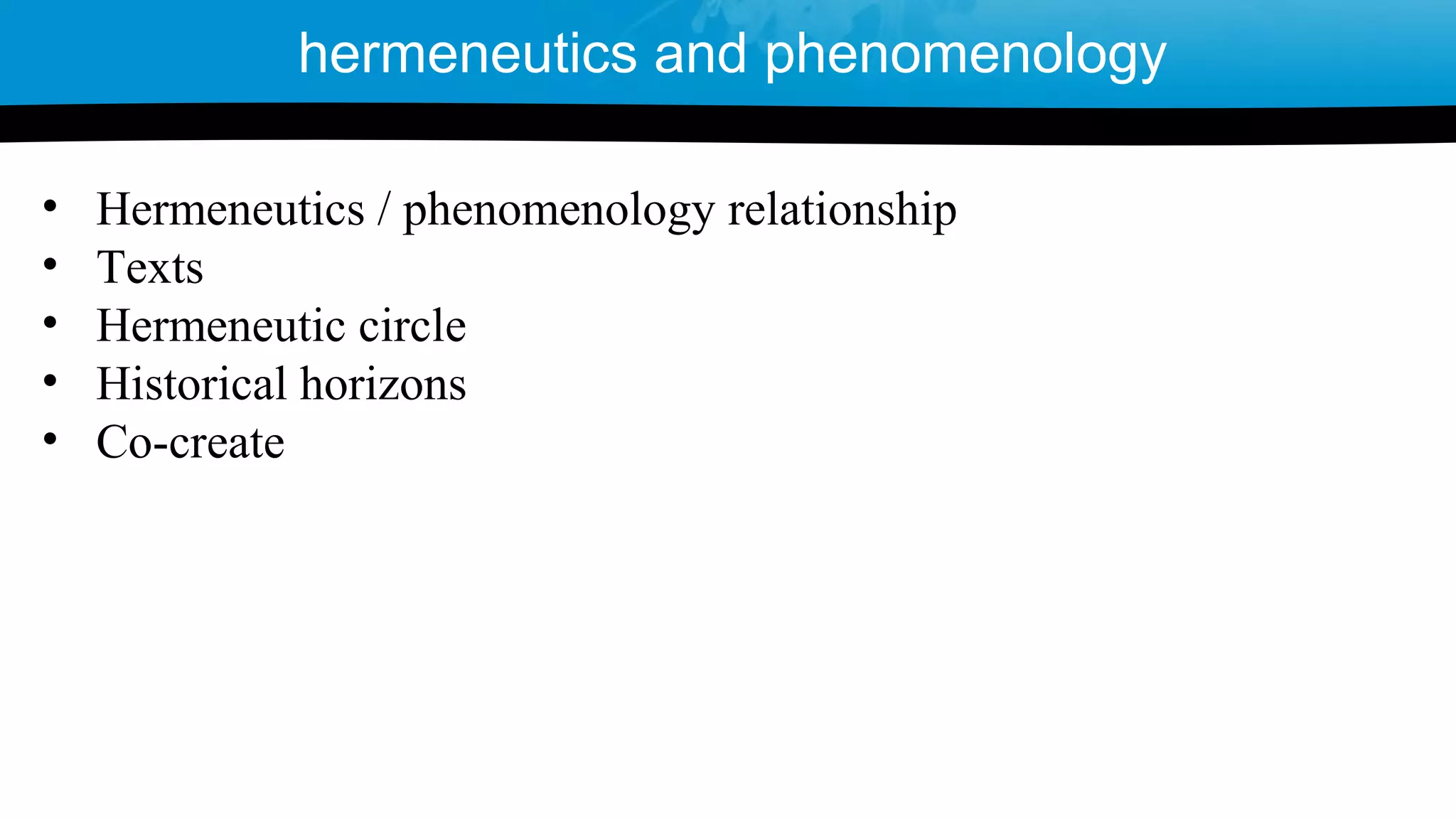 • Hermeneutics / phenomenology relationship
• Texts
• Hermeneutic circle
• Historical horizons
• Co-create
hermeneutics and phenomenology
 