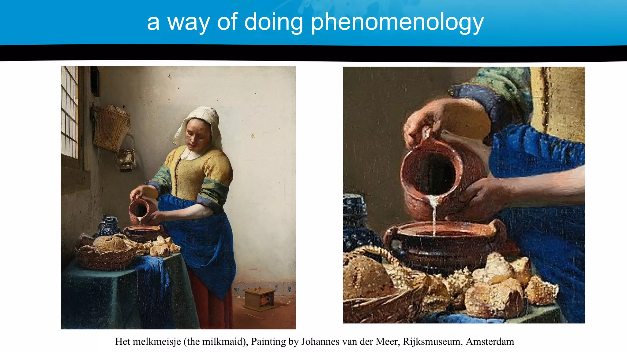 a way of doing phenomenology
Het melkmeisje (the milkmaid), Painting by Johannes van der Meer, Rijksmuseum, Amsterdam
 