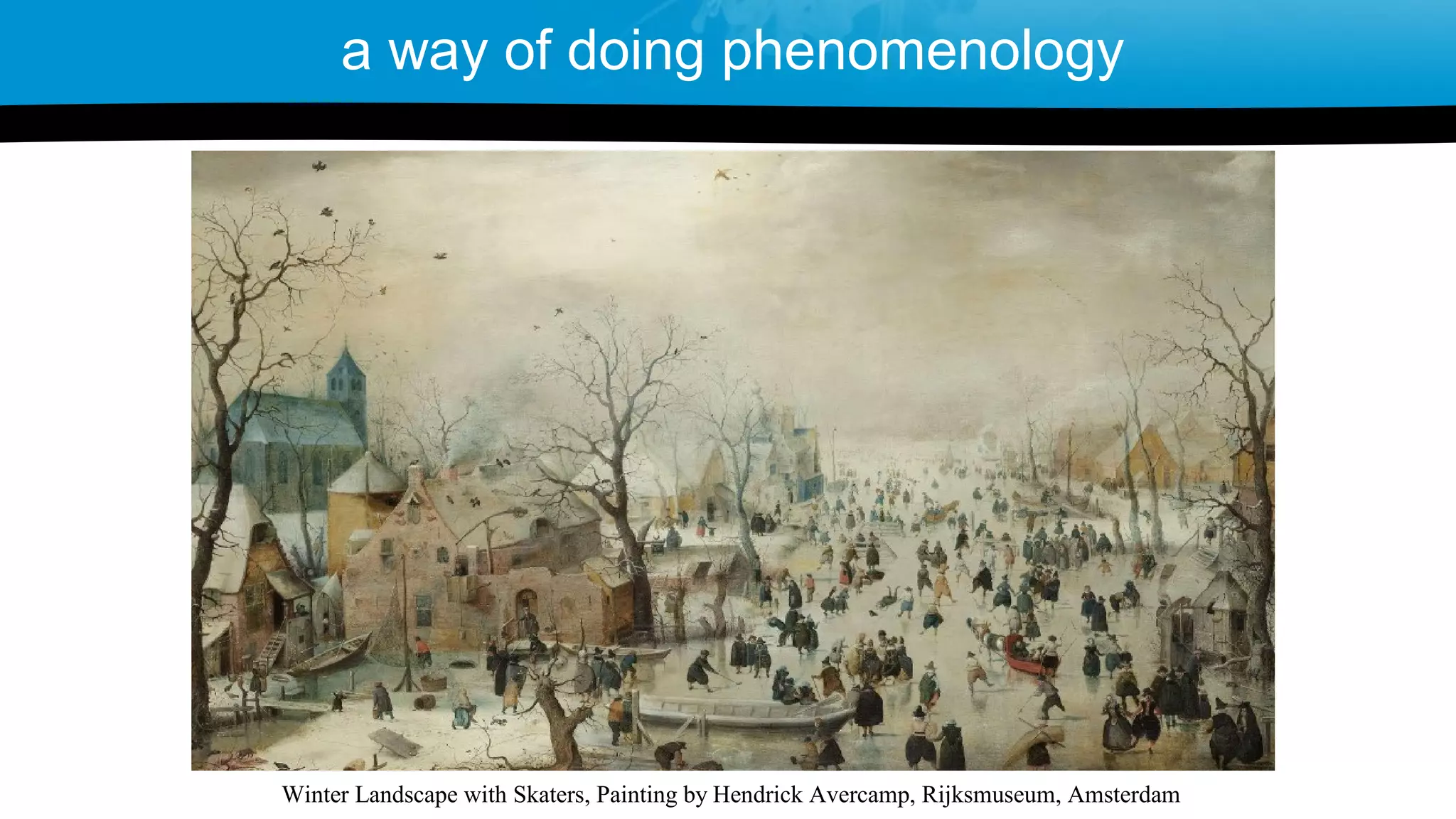 a way of doing phenomenology
Winter Landscape with Skaters, Painting by Hendrick Avercamp, Rijksmuseum, Amsterdam
 
