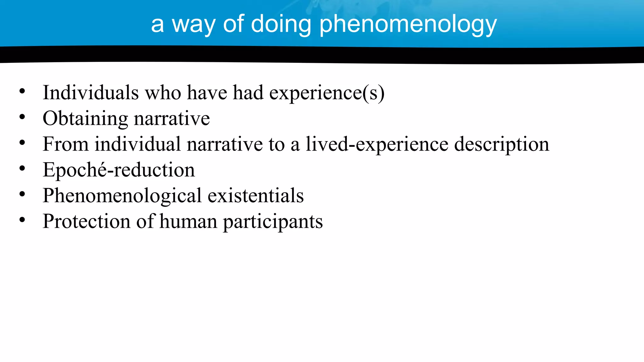 • Individuals who have had experience(s)
• Obtaining narrative
• From individual narrative to a lived-experience description
• Epoché-reduction
• Phenomenological existentials
• Protection of human participants
a way of doing phenomenology
 