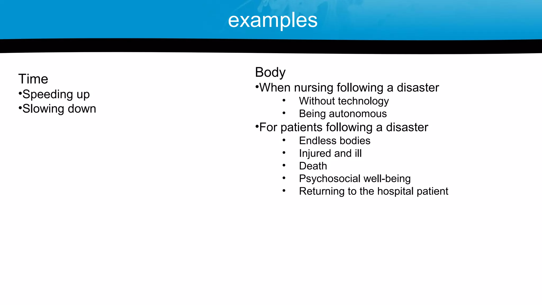 Body
•When nursing following a disaster
• Without technology
• Being autonomous
•For patients following a disaster
• Endless bodies
• Injured and ill
• Death
• Psychosocial well-being
• Returning to the hospital patient
Time
•Speeding up
•Slowing down
examples
 