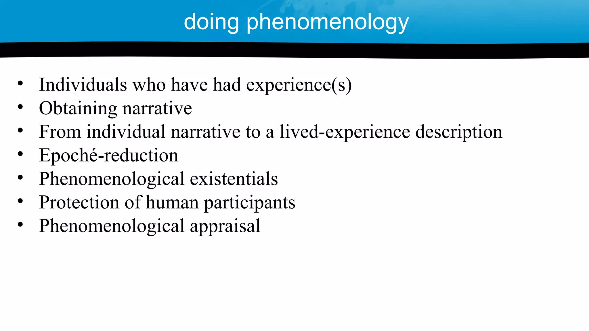 • Individuals who have had experience(s)
• Obtaining narrative
• From individual narrative to a lived-experience description
• Epoché-reduction
• Phenomenological existentials
• Protection of human participants
• Phenomenological appraisal
doing phenomenology
 