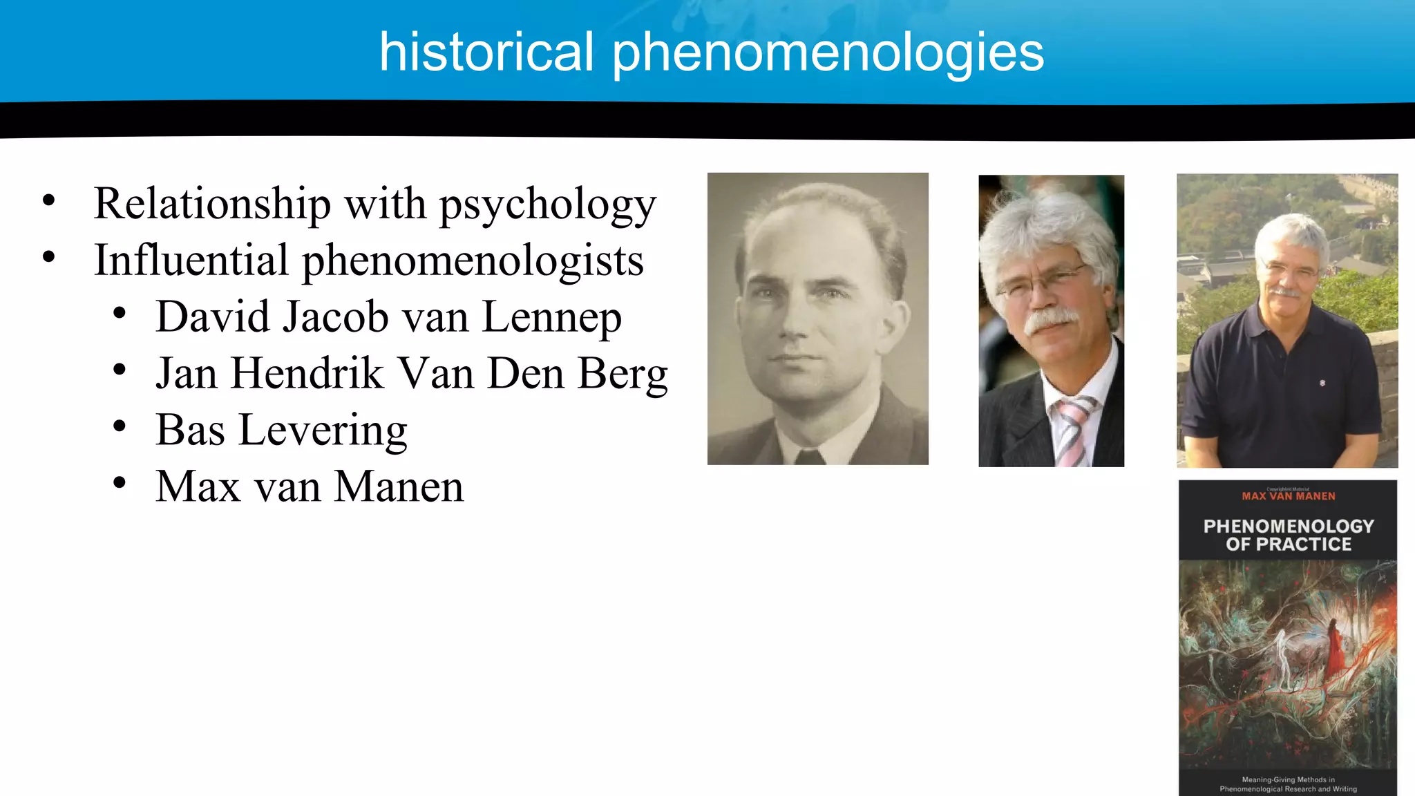 • Relationship with psychology
• Influential phenomenologists
• David Jacob van Lennep
• Jan Hendrik Van Den Berg
• Bas Levering
• Max van Manen
historical phenomenologies
 