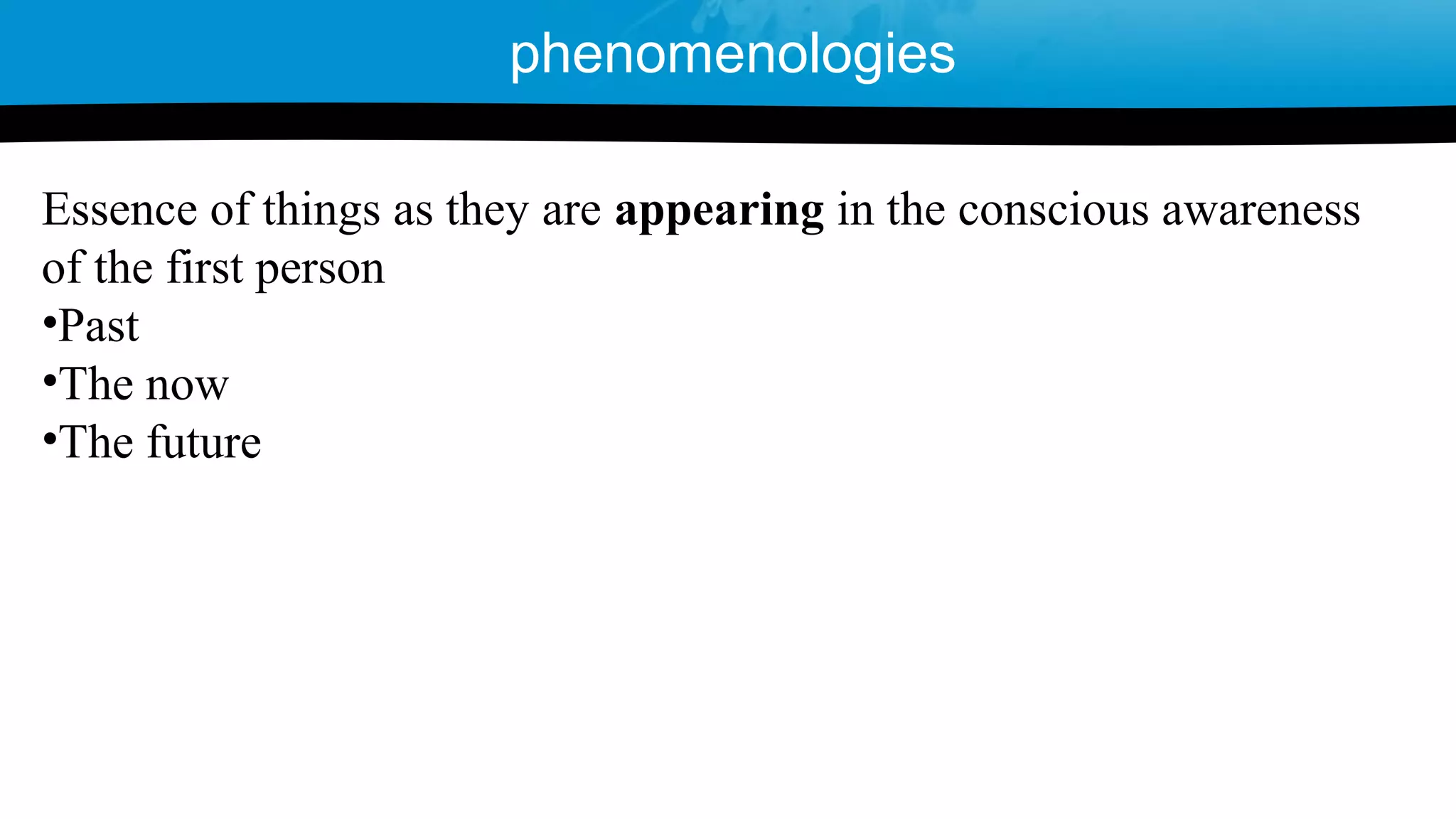 Essence of things as they are appearing in the conscious awareness
of the first person
•Past
•The now
•The future
phenomenologies
 