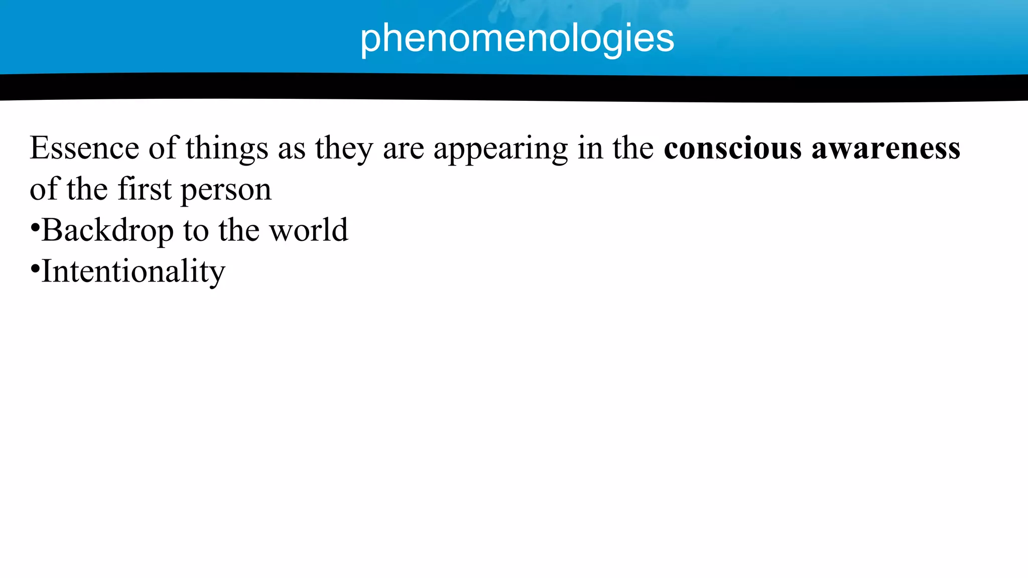 Essence of things as they are appearing in the conscious awareness
of the first person
•Backdrop to the world
•Intentionality
phenomenologies
 