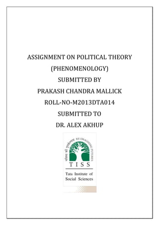 ASSIGNMENT ON POLITICAL THEORY 
(PHENOMENOLOGY) 
SUBMITTED BY 
PRAKASH CHANDRA MALLICK 
ROLL-NO-M2013DTA014 
SUBMITTED TO ...