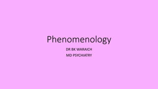 Phenomenology
DR BK WARAICH
MD PSYCHIATRY
 