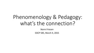 Phenomenology & Pedagogy:
what’s the connection?
Norm Friesen
EDCP 585, March 4, 2015
 