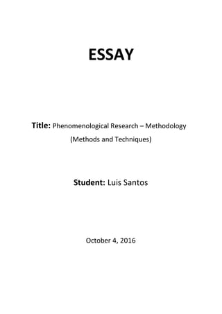 ESSAY
Title: Phenomenological Research – Methodology
(Methods and Techniques)
Student: Luis Santos
October 4, 2016
 