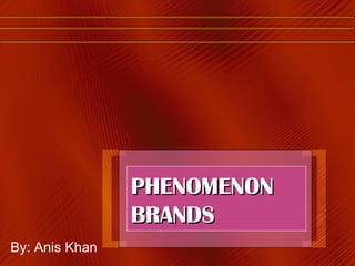PHENOMENON BRANDS By: Anis Khan 