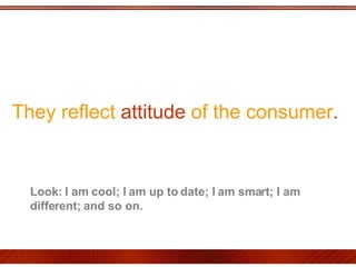They reflect  attitude  of the consumer .  Look: I am cool; I am up to date; I am smart; I am different; and so on.  