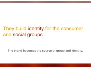 They build  identity  for the consumer and  social groups.  The brand becomes the source of group and identity.  