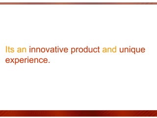 Its an  innovative product  and  unique experience.   