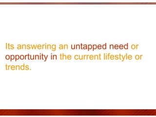 Its answering an  untapped need  or  opportunity in  the current lifestyle or trends.  