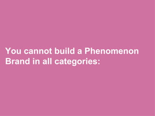 You cannot build a Phenomenon Brand in all categories:  