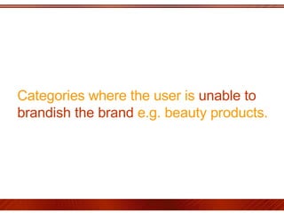 Categories where the user is  unable to brandish the brand  e.g. beauty products. 