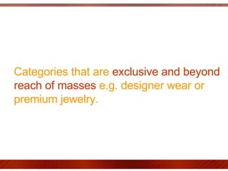 Categories that are  exclusive and beyond reach of masses  e.g. designer wear or premium jewelry. 