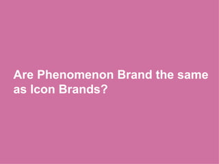 Are Phenomenon Brand the same as Icon Brands? 