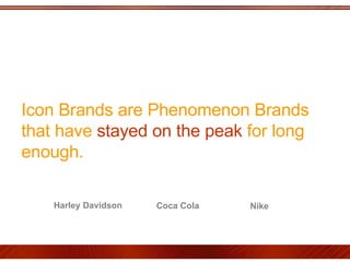 Icon Brands are Phenomenon Brands that have  stayed on the peak  for long enough.  Harley Davidson  Coca Cola  Nike  