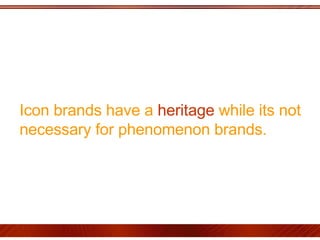Icon brands have a  heritage  while its not necessary for phenomenon brands.  