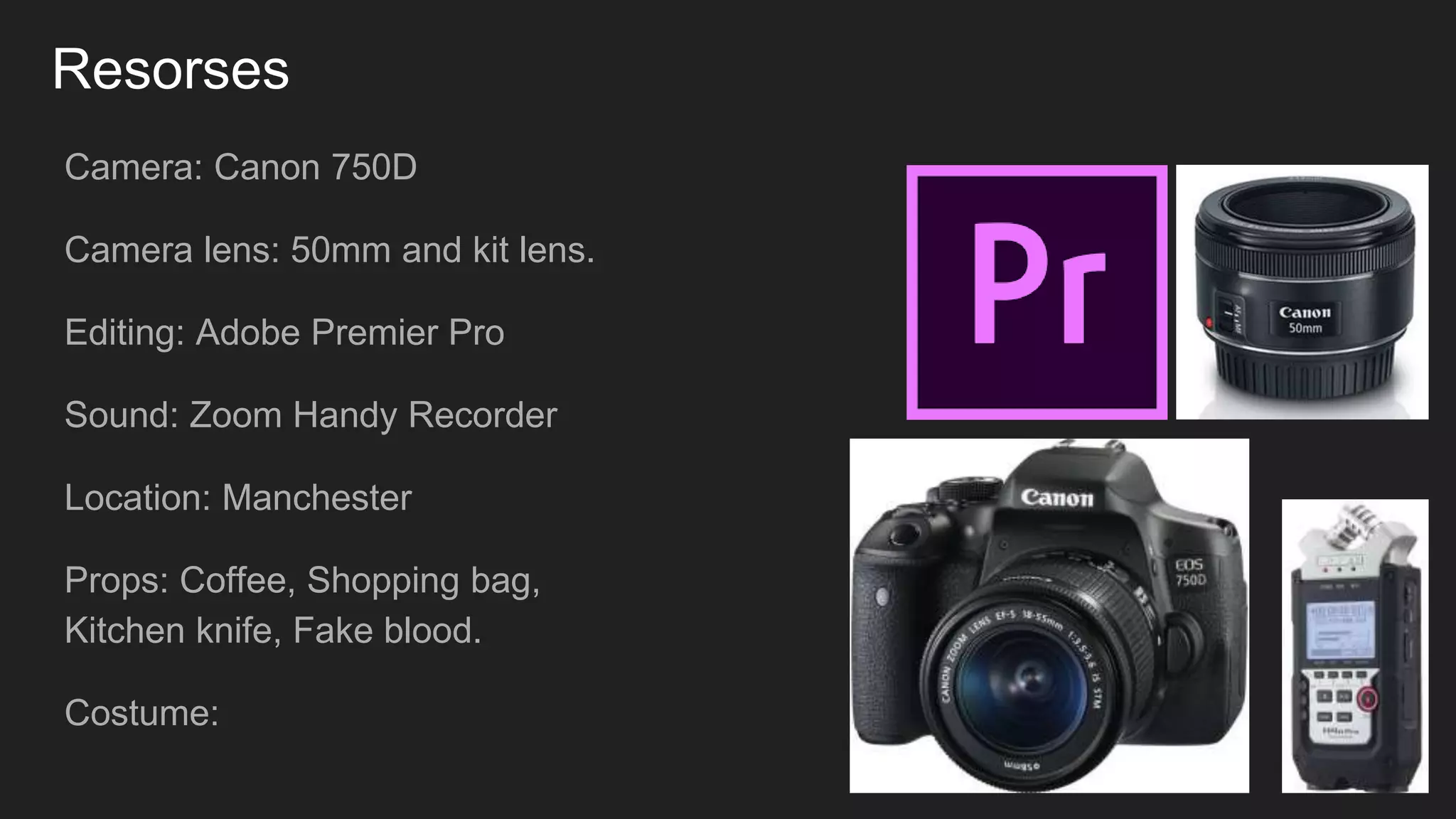 Resorses
Camera: Canon 750D
Camera lens: 50mm and kit lens.
Editing: Adobe Premier Pro
Sound: Zoom Handy Recorder
Location: Manchester
Props: Coffee, Shopping bag,
Kitchen knife, Fake blood.
Costume:
 