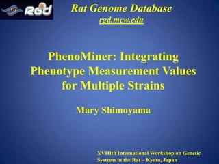 Rat Genome Database rgd.mcw.edu PhenoMiner: Integrating Phenotype Measurement Values for Multiple Strains Mary Shimoyama XVIIIth International Workshop on Genetic Systems in the Rat – Kyoto, Japan 