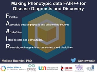 Making Phenotypic data FAIR++ for
Disease Diagnosis and Discovery
Findable
Accessible outside paywalls and private data sources
Attributable
Interoperable and Computable,
Reusable, exchangeable across contexts and disciplines
@ontowonkaMelissa Haendel, PhD
 