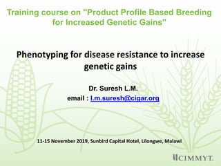 Dr. Suresh L.M.
email : l.m.suresh@cigar.org
Training course on "Product Profile Based Breeding
for Increased Genetic Gains"
Phenotyping for disease resistance to increase
genetic gains
11-15 November 2019, Sunbird Capital Hotel, Lilongwe, Malawi
 