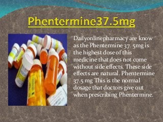 Dailyonlinepharmacy are know
as the Phentermine 37. 5mg is
the highest dose of this
medicine that does not come
without side effects. These side
effects are natural. Phentermine
37.5 mg This is the normal
dosage that doctors give out
when prescribing Phentermine.
 