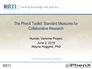 RTI International is a trade name of Research Triangle Institute
The PhenX Toolkit: Standard Measures for
Collaborative Research
Human Variome Project
June 2, 2016
Wayne Huggins, PhD
1
 