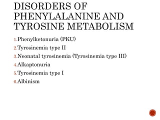 1.Phenylketonuria (PKU)
2.Tyrosinemia type II
3.Neonatal tyrosinemia (Tyrosinemia type III)
4.Alkaptonuria
5.Tyrosinemia type I
6.Albinism
 