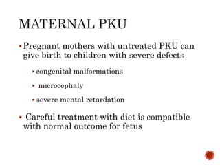 Pregnant mothers with untreated PKU can
give birth to children with severe defects
 congenital malformations
 microcephaly
 severe mental retardation
 Careful treatment with diet is compatible
with normal outcome for fetus
 