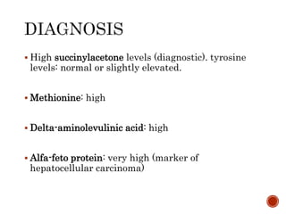  High succinylacetone levels (diagnostic). tyrosine
levels: normal or slightly elevated.
 Methionine: high
 Delta-aminolevulinic acid: high
 Alfa-feto protein: very high (marker of
hepatocellular carcinoma)
 