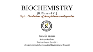 BIOCHEMISTRY
[B. Pharm – I Yr.]
Topic: Catabolism of phenylalanine and tyrosine
Umesh Kumar
Assistant Professor
Dept. of Pharm. Chemistry
Hygia Institute of Pharmaceutical Education and Research
 