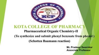 KOTA COLLEGE OF PHARMACY
Pharmaceutical Organic Chemistry-II
(To synthesize and submit phenyl benzoate from phenol )
(Schotten Baumann reaction)
Mr. Pradeep Swarnkar
Associate Professor
 