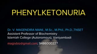 PHENYLKETONURIA
Dr. V. MAGENDIRA MANI., M.Sc., M.Phil., Ph.D.,TNSET
Assistant Professor of Biochemistry
Islamiah College (Autonomous), Vaniyambadi
magivbio@gmail.com; 9486000227
 