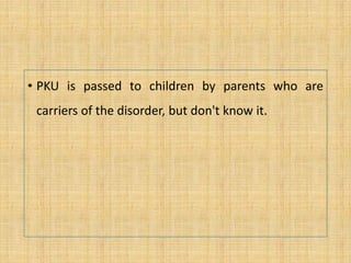 • PKU is passed to children by parents who are
carriers of the disorder, but don't know it.
 