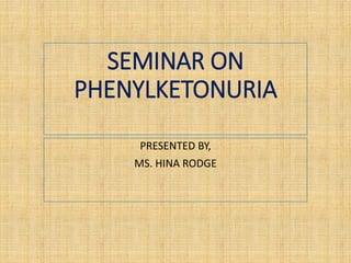 SEMINAR ON
PHENYLKETONURIA
PRESENTED BY,
MS. HINA RODGE
 