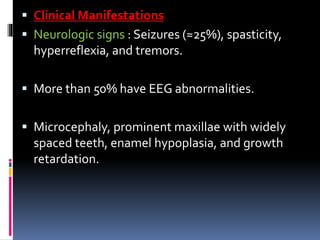  Clinical Manifestations
 Neurologic signs : Seizures (≈25%), spasticity,
hyperreflexia, and tremors.
 More than 50% have EEG abnormalities.
 Microcephaly, prominent maxillae with widely
spaced teeth, enamel hypoplasia, and growth
retardation.
 